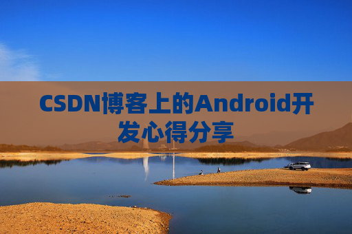 CSDN博客上的Android开发心得分享 CSDN博客上的Android开发心得分享